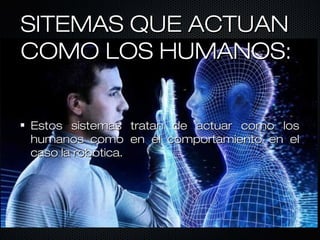SITEMAS QUE ACTUANSITEMAS QUE ACTUAN
COMO LOS HUMANOS:COMO LOS HUMANOS:
Estos sistemas tratan de actuar como losEstos sistemas tratan de actuar como los
humanos como en el comportamiento en elhumanos como en el comportamiento en el
caso la robotica.caso la robotica.
 