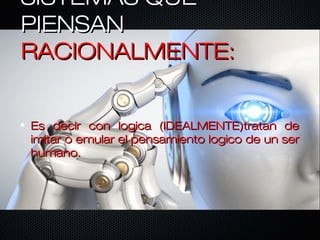 SISTEMAS QUESISTEMAS QUE
PIENSANPIENSAN
RACIONALMENTE:RACIONALMENTE:
Es decir con logica (IDEALMENTE)tratan deEs decir con logica (IDEALMENTE)tratan de
imitar o emular el pensamiento logico de un serimitar o emular el pensamiento logico de un ser
humano.humano.
 
