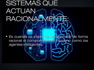 SISTEMAS QUESISTEMAS QUE
ACTUANACTUAN
RACIONALMENTE:RACIONALMENTE:
Es cuando se tratan de simularmular de formaEs cuando se tratan de simularmular de forma
racional el comportamiento humano como losracional el comportamiento humano como los
agentes inteligentes.agentes inteligentes.
 