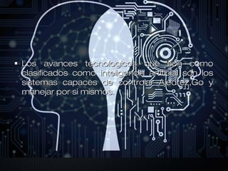 Los avances tecnologicos que son comoLos avances tecnologicos que son como
clasificados como inteligencia artificial son losclasificados como inteligencia artificial son los
sistemas capaces de controlar Ajedrez,Go ysistemas capaces de controlar Ajedrez,Go y
manejar por si mismos.manejar por si mismos.
 