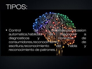 TIPOS:TIPOS:
Control de sistemas,planificasionControl de sistemas,planificasion
automatica,habilidad de responder aautomatica,habilidad de responder a
diagnosticos y a consultas dediagnosticos y a consultas de
consumidores,reconocimiento deconsumidores,reconocimiento de
escritura,reconocimiento del habla yescritura,reconocimiento del habla y
reconocimiento de patrones.reconocimiento de patrones.
 