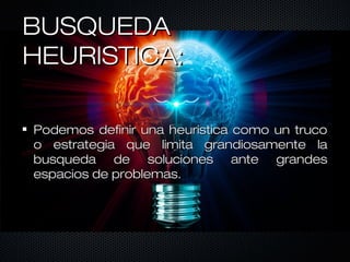BUSQUEDABUSQUEDA
HEURISTICA:HEURISTICA:
Podemos definir una heuristica como un trucoPodemos definir una heuristica como un truco
o estrategia que limita grandiosamente lao estrategia que limita grandiosamente la
busqueda de soluciones ante grandesbusqueda de soluciones ante grandes
espacios de problemas.espacios de problemas.
 