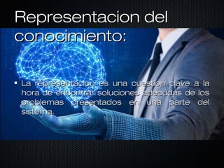 Representacion delRepresentacion del
conocimiento:conocimiento:
La representacion es una cuestion clave a laLa representacion es una cuestion clave a la
hora de encontrar soluciones adecudas de loshora de encontrar soluciones adecudas de los
problemas presentados en una parte delproblemas presentados en una parte del
sistema.sistema.
 