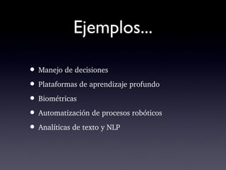 Ejemplos...
• Manejo de decisiones
• Plataformas de aprendizaje profundo
• Biométricas
• Automatización de procesos robóticos 
• Analíticas de texto y NLP
 