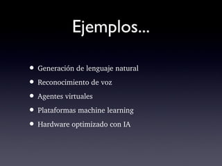 Ejemplos...
• Generación de lenguaje natural
• Reconocimiento de voz 
• Agentes virtuales
• Plataformas machine learning 
• Hardware optimizado con IA
 