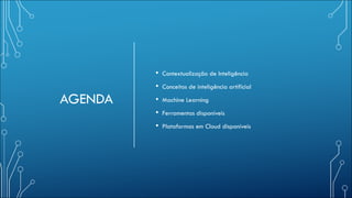 AGENDA
• Contextualização de Inteligência
• Conceitos de inteligência artificial
• Machine Learning
• Ferramentas disponíveis
• Plataformas em Cloud disponíveis
 