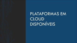 PLATAFORMAS EM
CLOUD
DISPONÍVEIS
 