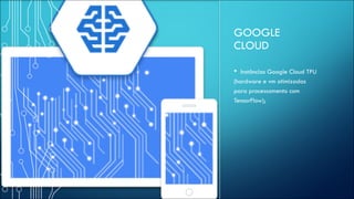 GOOGLE
CLOUD
• Instâncias Google Cloud TPU
(hardware e vm otimizadas
para processamento com
TensorFlow);
 