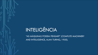 INTELIGÊNCIA
“AS MÁQUINAS PODEM PENSAR?” (COMPUTE MACHINERY
AND INTELLIGENCE, ALAN TURING, 1950).
 