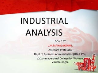 INDUSTRIAL
ANALYSIS
DONE BY
L.M.MAHALAKSHMI,
Assistant Professor,
Dept.of Business Administartion(UG & PG),
V.V.Vanniaperumal College for Women,
Virudhunagar.
 