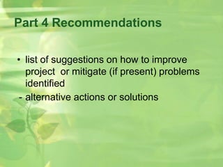 Part 4 Recommendations
• list of suggestions on how to improve
project or mitigate (if present) problems
identified
- alternative actions or solutions
 