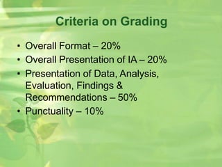 Criteria on Grading
• Overall Format – 20%
• Overall Presentation of IA – 20%
• Presentation of Data, Analysis,
Evaluation, Findings &
Recommendations – 50%
• Punctuality – 10%
 