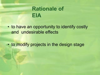 Rationale of
EIA
• to have an opportunity to identify costly
and undesirable effects
• to modify projects in the design stage
 