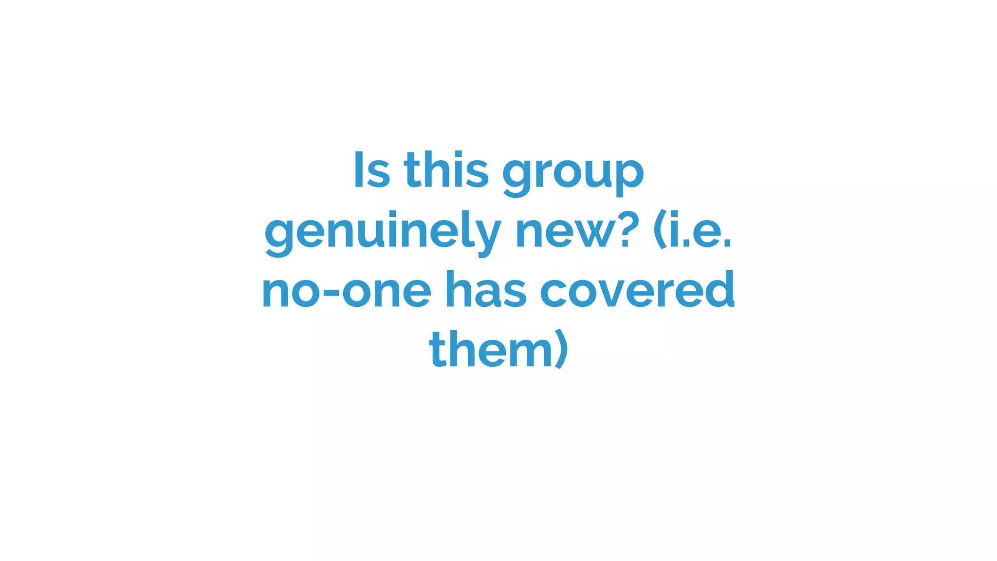 Is this group
genuinely new? (i.e.
no-one has covered
them)
 