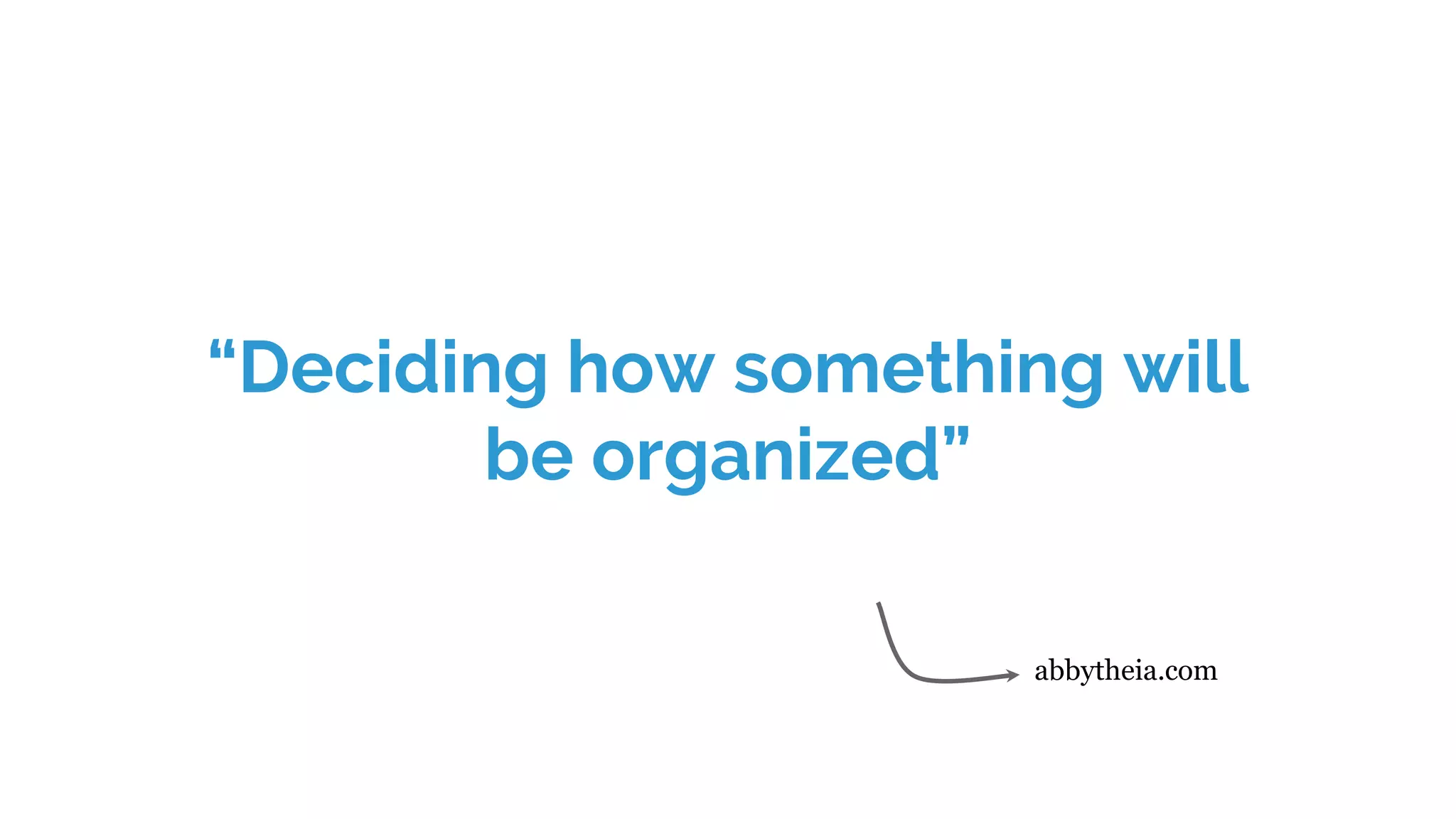 “Deciding how something will
be organized”
abbytheia.com
 