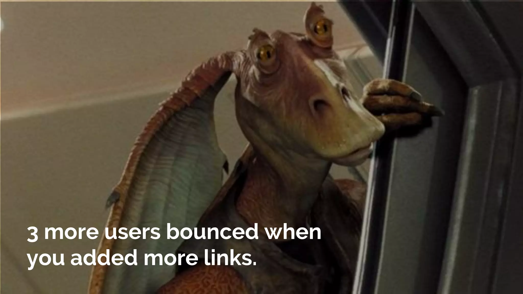 3 more users bounced when
you added more links.
 