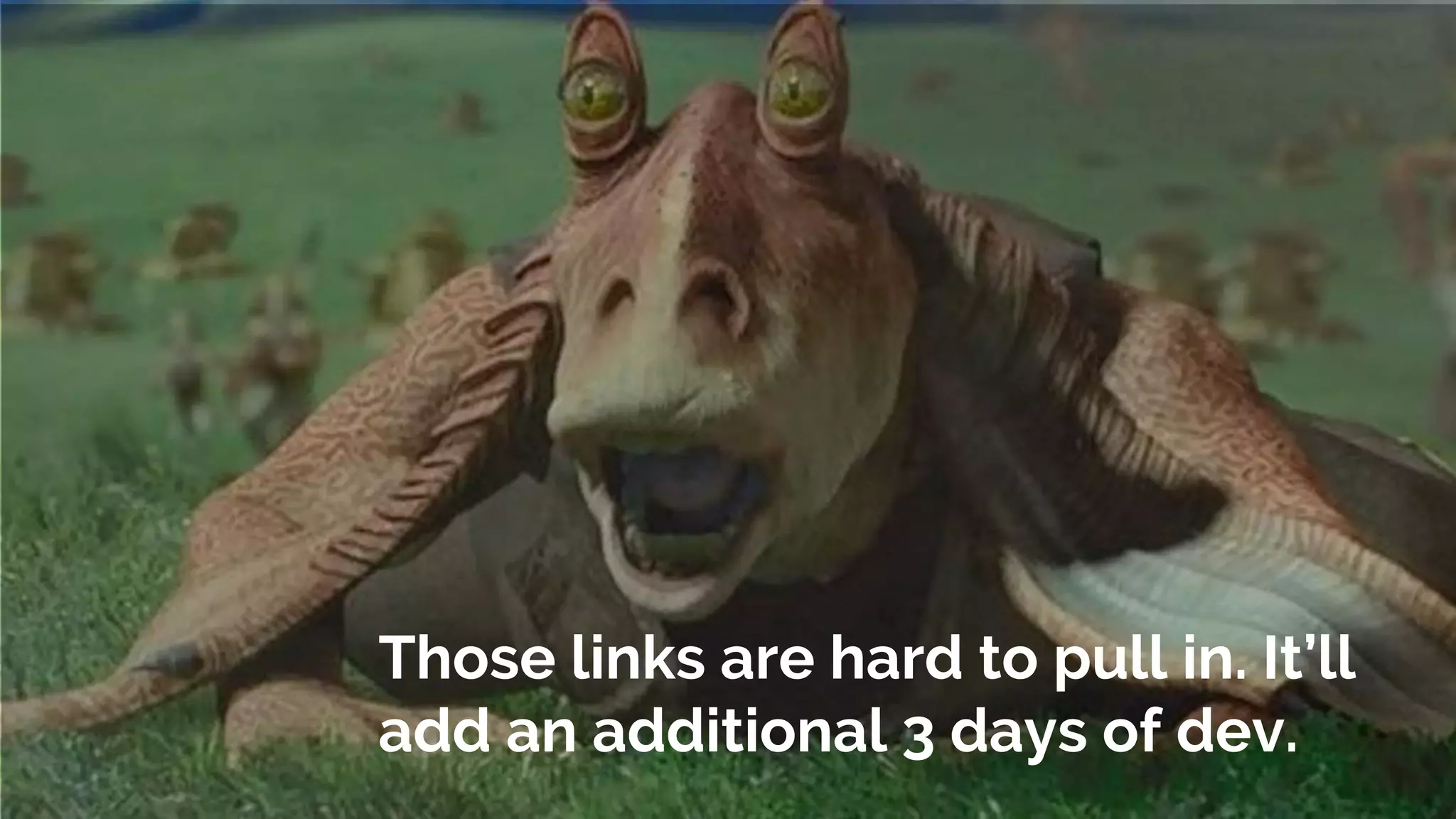 Those links are hard to pull in. It’ll
add an additional 3 days of dev.
 