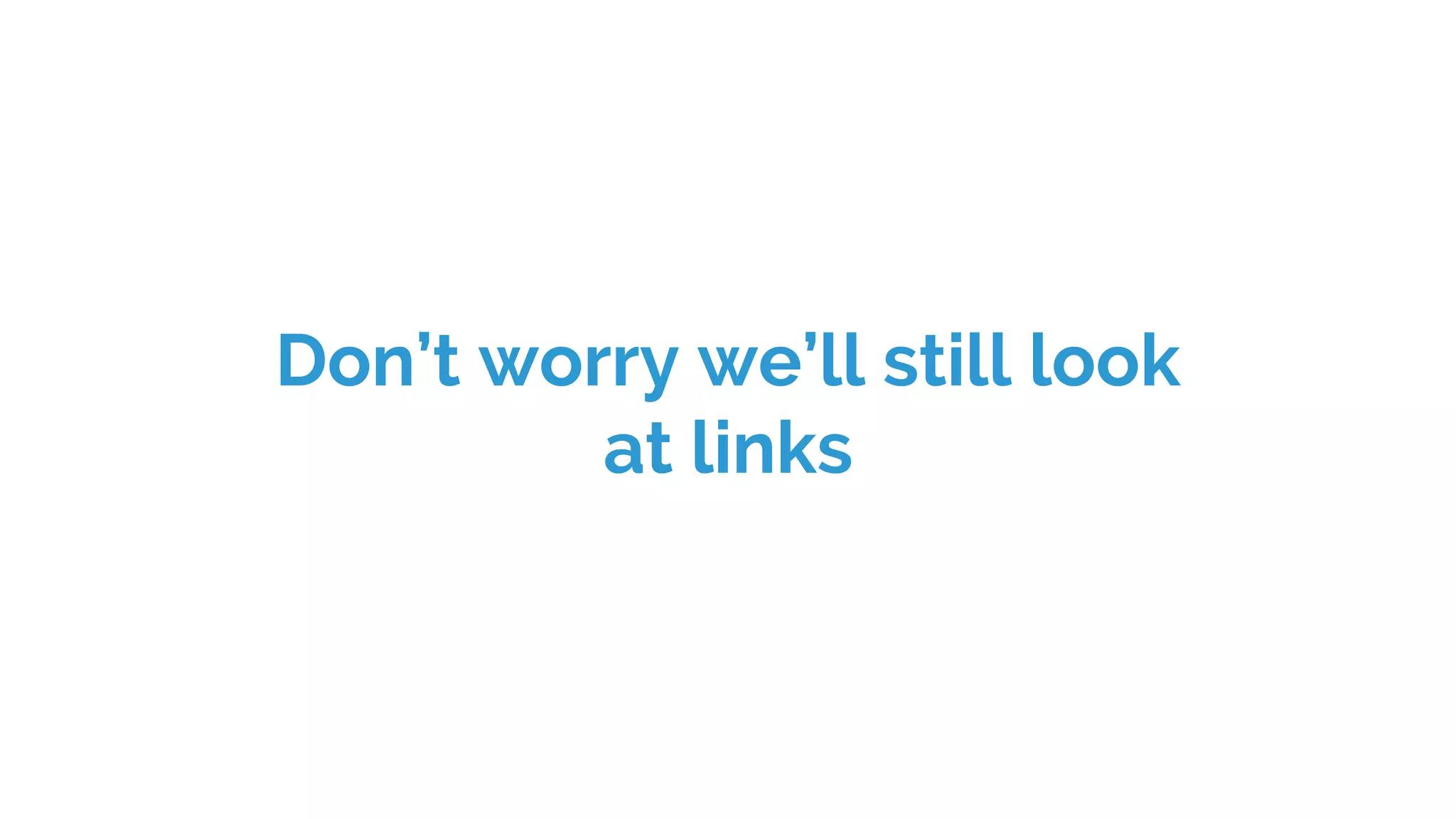 Don’t worry we’ll still look
at links
 