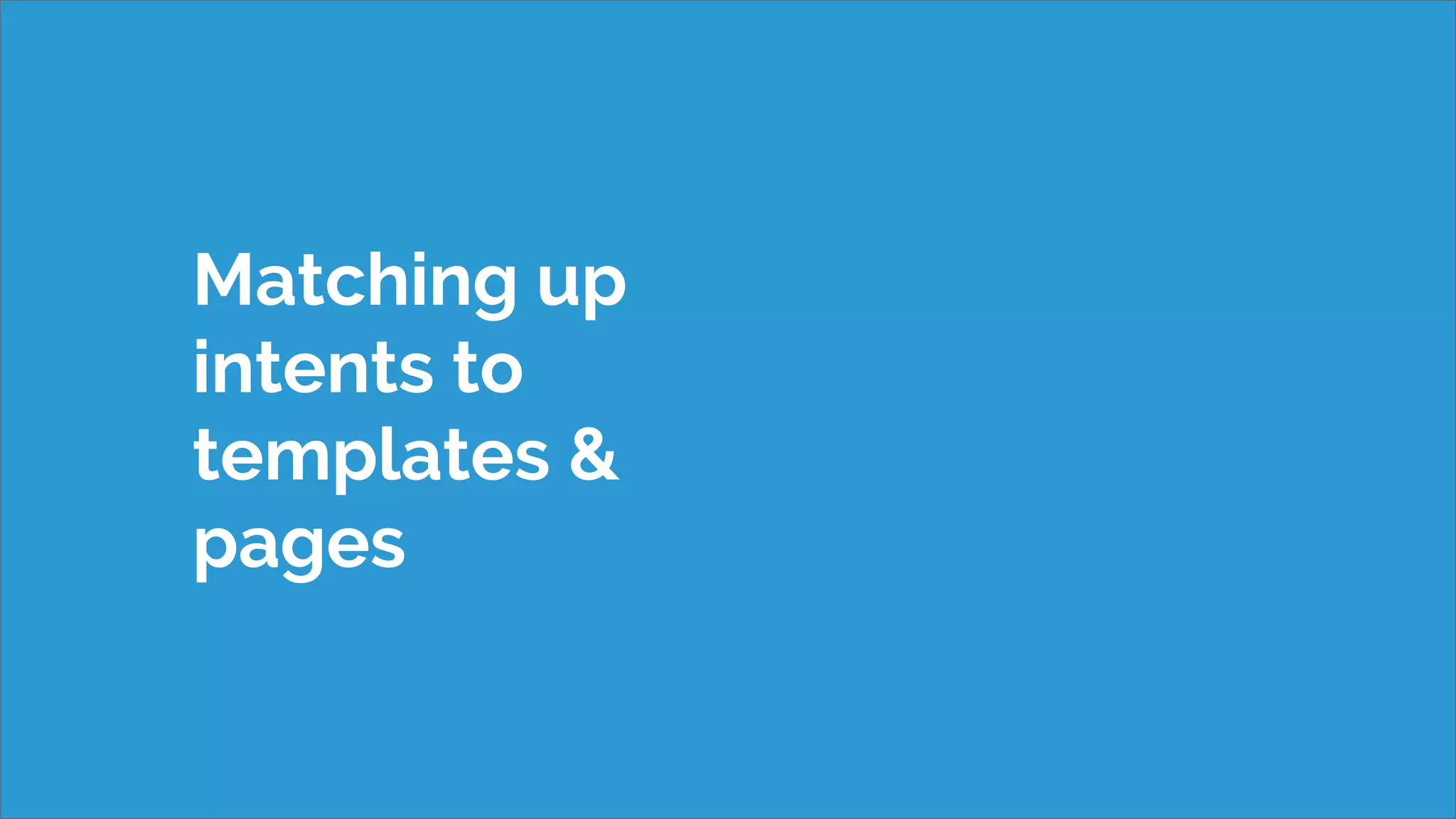 Matching up
intents to
templates &
pages
 