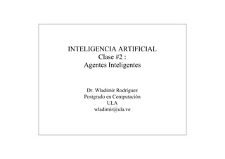 INTELIGENCIA ARTIFICIAL
        Clase #2 :
    Agentes Inteligentes


     Dr. Wladimir Rodríguez
    Postgrado en Computación
              ULA
        wladimir@ula.ve
 