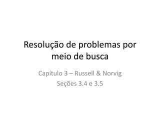 Resolução de problemas por
meio de busca
Capítulo 3 – Russell & Norvig
Seções 3.4 e 3.5
 