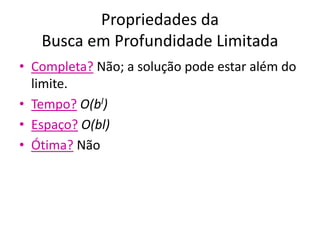 Propriedades da
Busca em Profundidade Limitada
• Completa? Não; a solução pode estar além do
limite.
• Tempo? O(bl)
• Espaço? O(bl)
• Ótima? Não
 