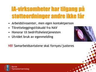 IA-virksomheter har tilgang på støtteordninger andre ikke får Arbeidslivssenter, men egen kontaktperson Tilretteleggingstilskudd fra NAV Honorar til bedriftshelestjenesten Utvidet bruk av egenmelding NB!  Samarbeidsavtalene skal fornyes/justeres 