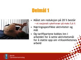 Delmål 1 Målet om reduksjon på 20 % består = et nasjonalt sykefravær på maks 5,6 % Næringsspesifikke aktiviteter og mål Og tariffpartene kobles inn i arbeidet for å sette aktivitetsmål for å støtte opp om virksomhetenes arbeid 
