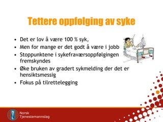 Tettere oppfølging av syke Det er lov å være 100 % syk, Men for mange er det godt å være i jobb Stoppunktene i sykefraværsoppfølgingen fremskyndes Øke bruken av gradert sykmelding der det er hensiktsmessig Fokus på tilrettelegging 