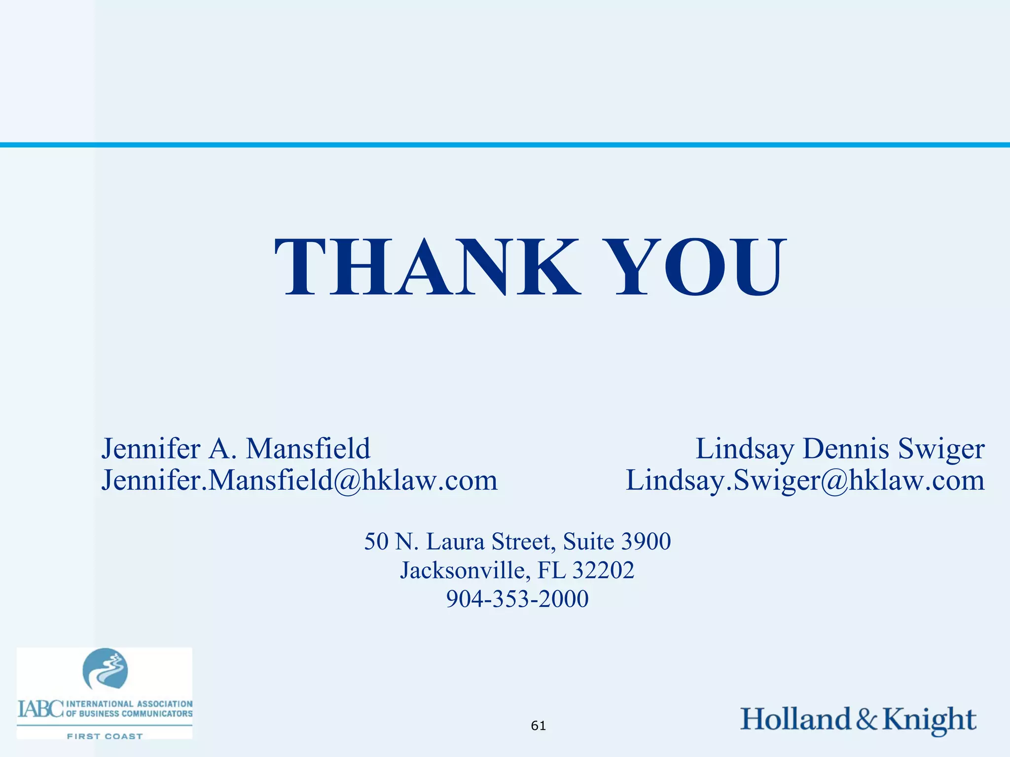 THANK YOU
Jennifer A. Mansfield                           Lindsay Dennis Swiger
Jennifer.Mansfield@hklaw.com               Lindsay.Swiger@hklaw.com
                  50 N. Laura Street, Suite 3900
                     Jacksonville, FL 32202
                         904-353-2000



                                  61
 