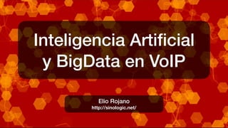 Elio Rojano - elio@sinologic.net
Inteligencia Artiﬁcial
y BigData en VoIP
Elio Rojano
http://sinologic.net/
 