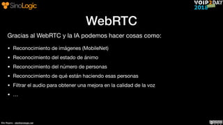Elio Rojano - elio@sinologic.net
Gracias al WebRTC y la IA podemos hacer cosas como:

• Reconocimiento de imágenes (Mobile...