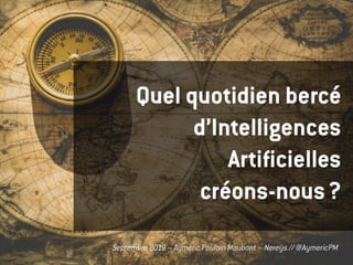 Aymeric Poulain Maubant – Nereÿs // @AymericPMSeptembre 2019 – Aymeric Poulain Maubant – Nereÿs // @AymericPM
Quel quotidien bercé
d’Intelligences
Artificielles
créons-nous ?
 