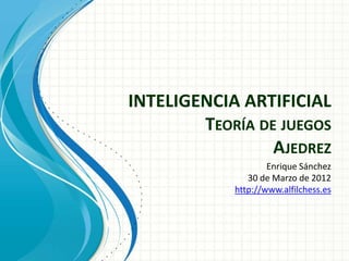 INTELIGENCIA ARTIFICIAL
        TEORÍA DE JUEGOS
                 AJEDREZ
                    Enrique Sánchez
               30 de Marzo de 2012
            http://www.alfilchess.es
 