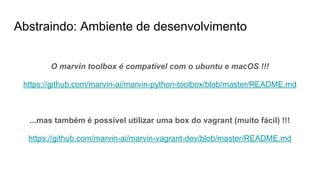 Abstraindo: Ambiente de desenvolvimento
O marvin toolbox é compatível com o ubuntu e macOS !!!
https://github.com/marvin-ai/marvin-python-toolbox/blob/master/README.md
...mas também é possível utilizar uma box do vagrant (muito fácil) !!!
https://github.com/marvin-ai/marvin-vagrant-dev/blob/master/README.md
 