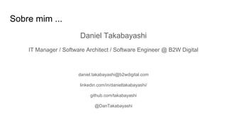 Sobre mim ...
Daniel Takabayashi
IT Manager / Software Architect / Software Engineer @ B2W Digital
daniel.takabayashi@b2wdigital.com
linkedin.com/in/danieltakabayashi/
github.com/takabayashi
@DanTakabayashi
 