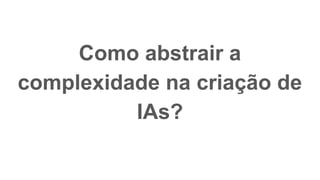 Como abstrair a
complexidade na criação de
IAs?
 