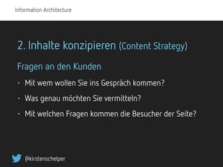 Information Architecture
@kirstenschelper
2. Inhalte konzipieren (Content Strategy)
Fragen an den Kunden
• Mit wem wollen ...