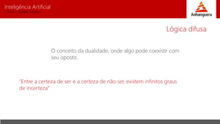 Inteligência Artificial
Prof. Charles Fortes
O conceito da dualidade, onde algo pode coexistir com
seu oposto.
Lógica difusa
“Entre a certeza de ser e a certeza de não ser, existem infinitos graus
de incerteza”
 