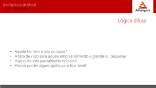Inteligência Artificial
Prof. Charles Fortes
• Aquele homem é alto ou baixo?
• A taxa de risco para aquele empreendimento é grande ou pequena?
• Hoje o dia esta parcialmente nublado!
• Preciso perder alguns quilos para ficar bem!
Lógica difusa
 