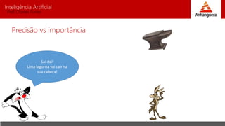 Inteligência Artificial
Prof. Charles Fortes
Sai daí!
Uma bigorna vai cair na
sua cabeça!
Precisão vs importância
 