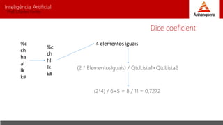 Inteligência Artificial
Prof. Charles Fortes
Dice coeficient
%c
ch
hl
lk
k#
%c
ch
ha
al
lk
k#
4 elementos iguais
(2 * ElementosIguais) / QtdLista1+QtdLista2
(2*4) / 6+5 = 8 / 11 = 0,7272
 
