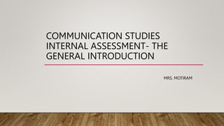 COMMUNICATION STUDIES
INTERNAL ASSESSMENT- THE
GENERAL INTRODUCTION
MRS. MOTIRAM
 