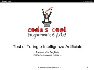 © alessandro.bogliolo@uniurb.it
16 giugno 2014Code’s cool
1
Test di Turing e Intelligenza Artificiale
Alessandro Bogliolo
DiSBeF – Università di Urbino
 