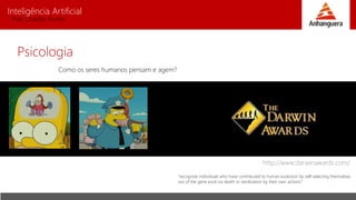 Inteligência Artificial
Prof. Charles Fortes
Psicologia
Como os seres humanos pensam e agem?
http://www.darwinawards.com/
“recognize individuals who have contributed to human evolution by self-selecting themselves
out of the gene pool via death or sterilization by their own actions.”
 