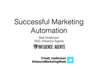 Successful Marketing
Automation
Matt Hodkinson
CEO, Inﬂuence Agents
!
!
!
!
@matt_hodkinson!
#InboundMarketingWeek
 