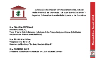 MemoriaPrimerSemestre2014
Dra. CLAUDIA MIZAWAK
Presidenta del S.T.J.
Vocal 2ª de la Red de Escuelas Judiciales de las Prov...