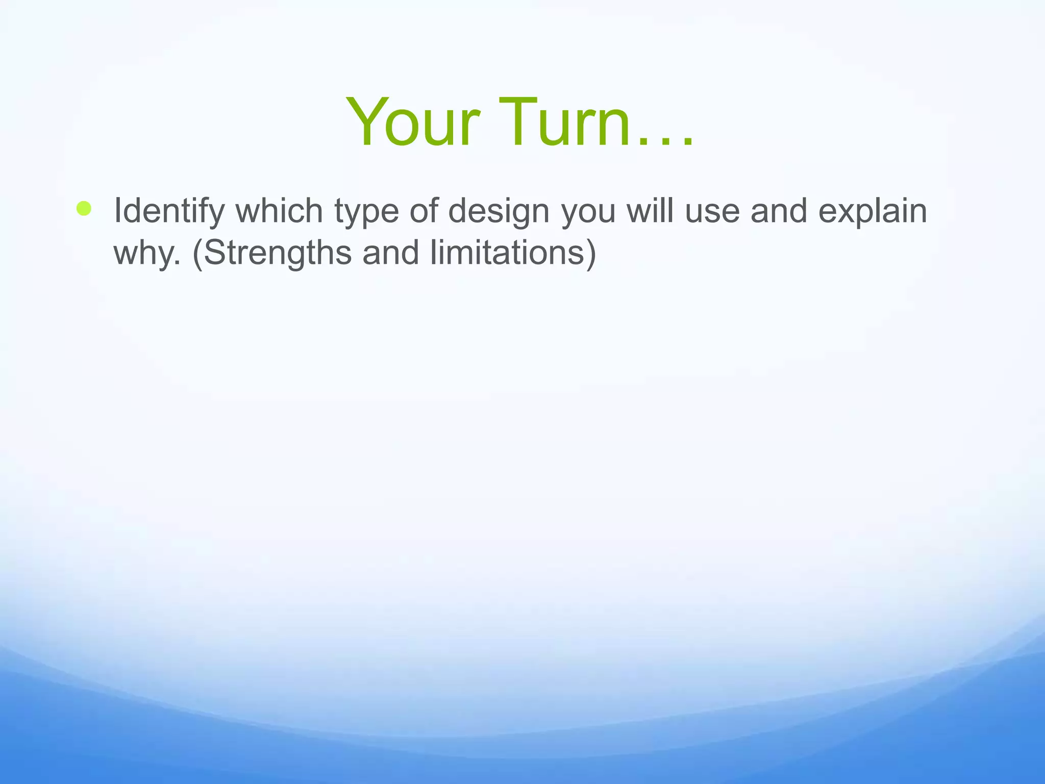 Your Turn…
 Identify which type of design you will use and explain
why. (Strengths and limitations)
 