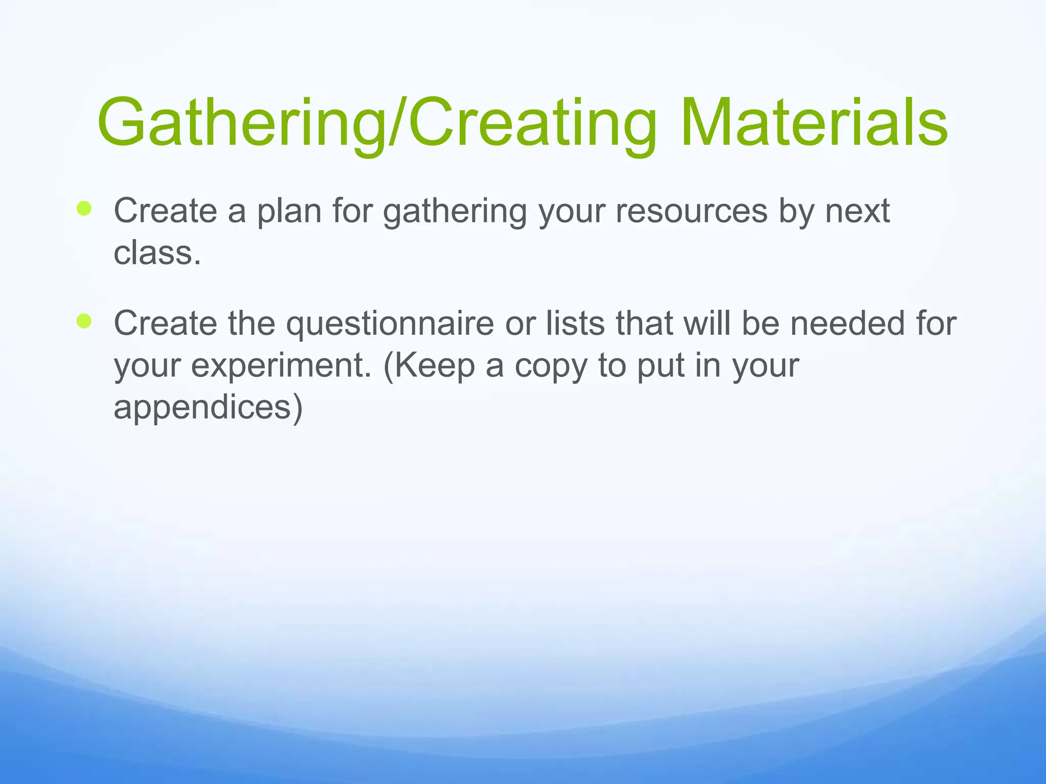 Gathering/Creating Materials
 Create a plan for gathering your resources by next
class.
 Create the questionnaire or lists that will be needed for
your experiment. (Keep a copy to put in your
appendices)
 
