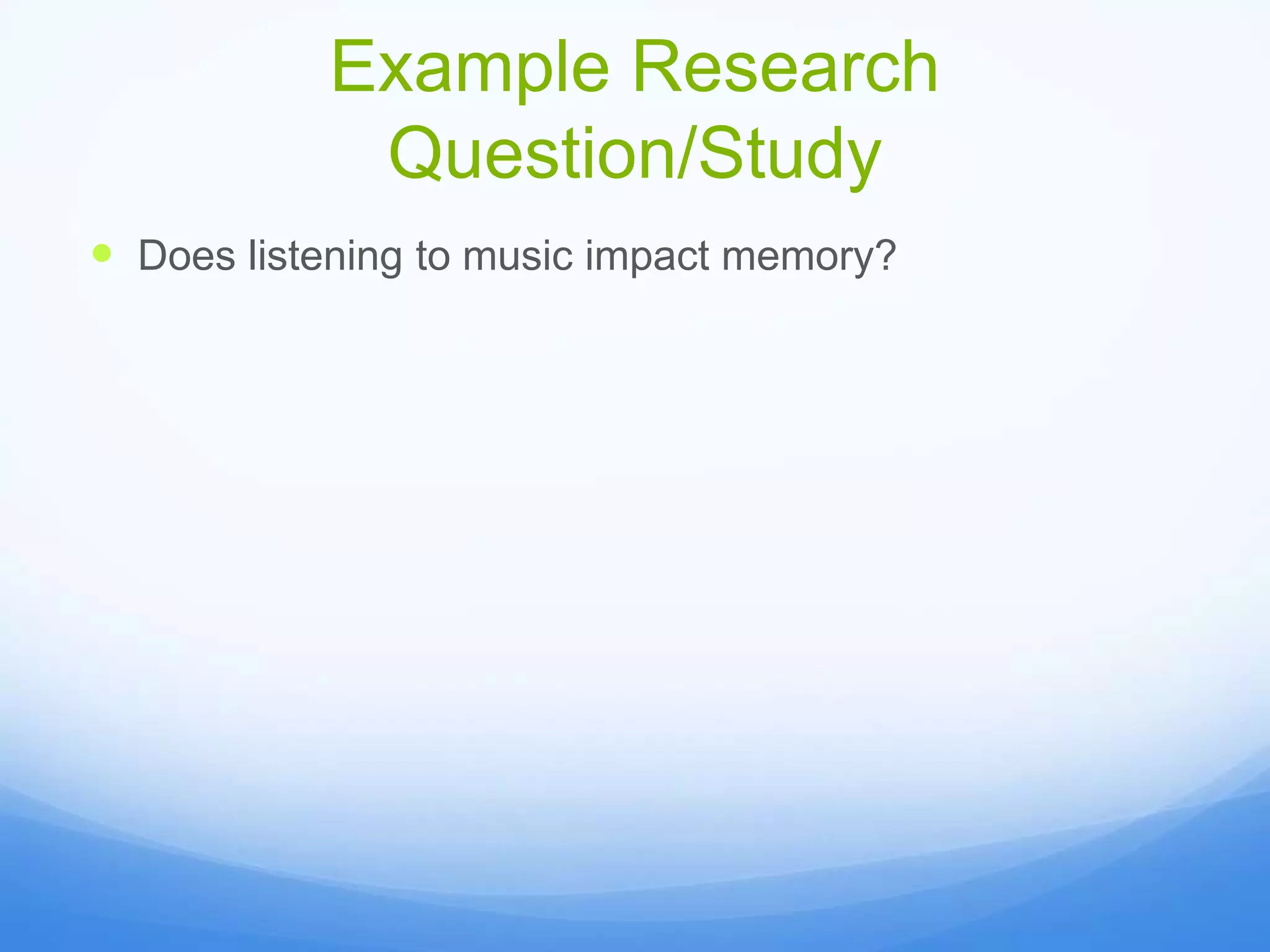 Example Research
Question/Study
 Does listening to music impact memory?
 